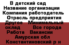 В детский сад № 1 › Название организации ­ Компания-работодатель › Отрасль предприятия ­ Другое › Минимальный оклад ­ 1 - Все города Работа » Вакансии   . Амурская обл.,Константиновский р-н